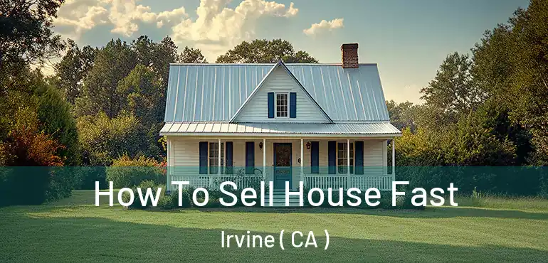  How To Sell House Fast Irvine ( CA )
