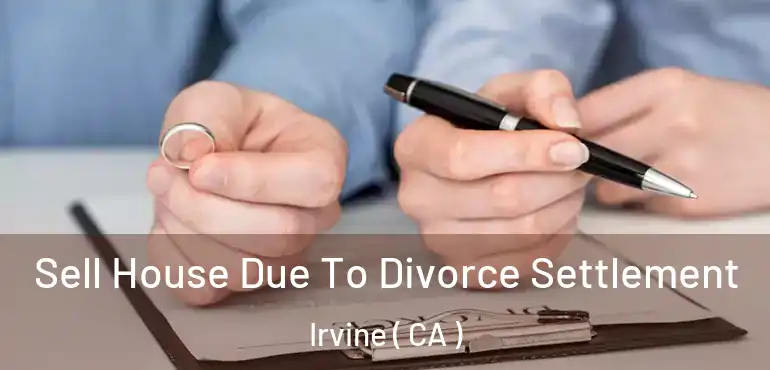  Sell House Due To Divorce Settlement Irvine ( CA )